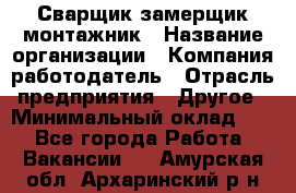 Сварщик-замерщик-монтажник › Название организации ­ Компания-работодатель › Отрасль предприятия ­ Другое › Минимальный оклад ­ 1 - Все города Работа » Вакансии   . Амурская обл.,Архаринский р-н